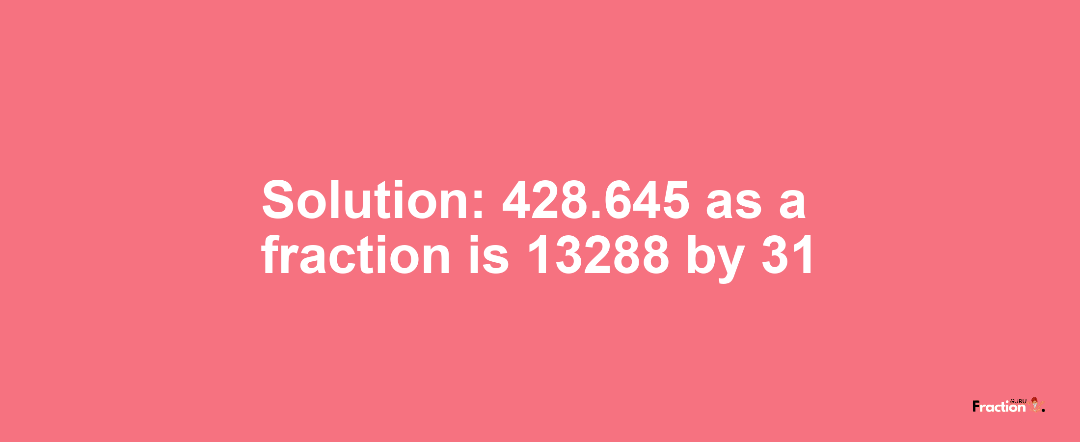 Solution:428.645 as a fraction is 13288/31